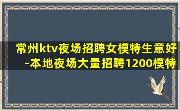 常州ktv夜场招聘女模特生意好-本地夜场大量招聘1200模特